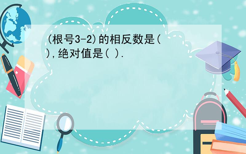 (根号3-2)的相反数是( ),绝对值是( ).