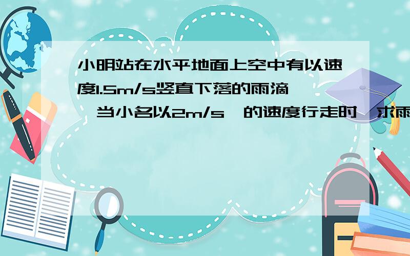 小明站在水平地面上空中有以速度1.5m/s竖直下落的雨滴,当小名以2m/s�的速度行走时,求雨滴