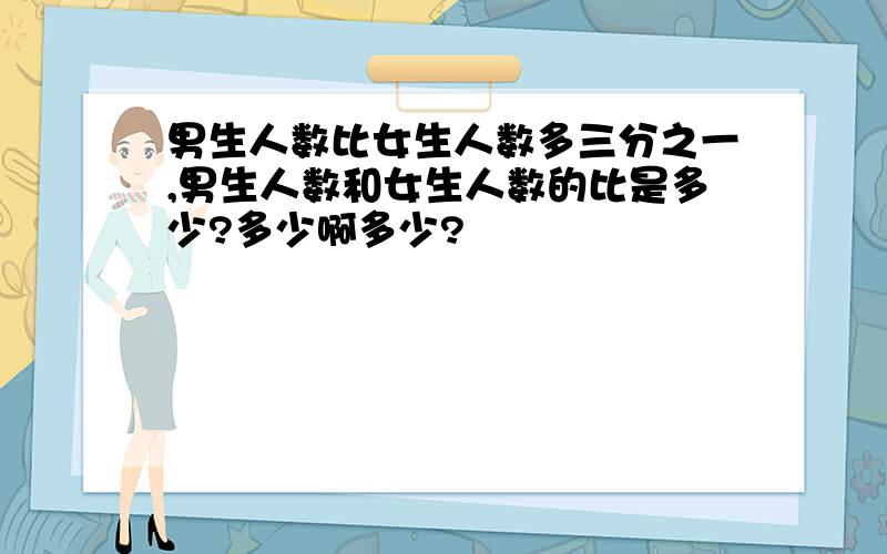 男生人数比女生人数多三分之一,男生人数和女生人数的比是多少?多少啊多少?