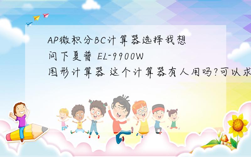 AP微积分BC计算器选择我想问下夏普 EL-9900W 图形计算器 这个计算器有人用吗?可以求微积分吗?谢谢我不想买太贵的