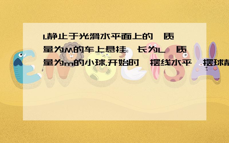 1.静止于光滑水平面上的一质量为M的车上悬挂一长为L,质量为m的小球.开始时,摆线水平,摆球静止.后突然放手,当摆球运动到摆线呈铅直状态的瞬间,摆球相对于地面的速度为多大?2.长为L的细绳