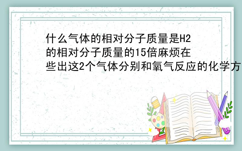 什么气体的相对分子质量是H2的相对分子质量的15倍麻烦在些出这2个气体分别和氧气反应的化学方程式