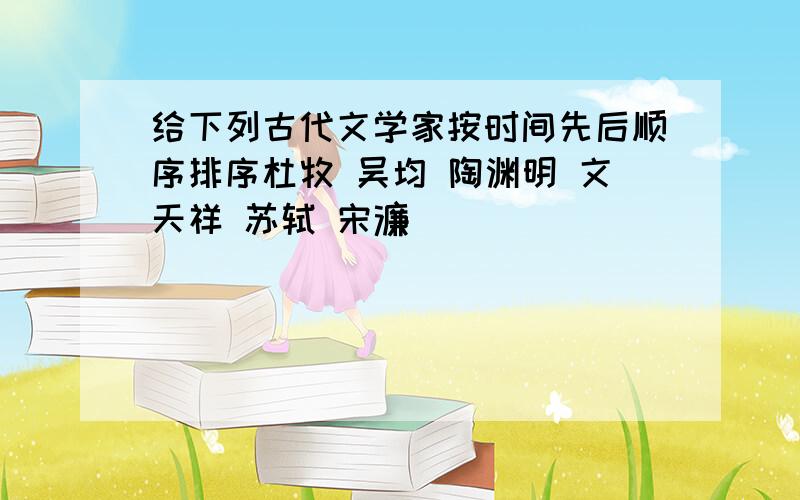 给下列古代文学家按时间先后顺序排序杜牧 吴均 陶渊明 文天祥 苏轼 宋濂