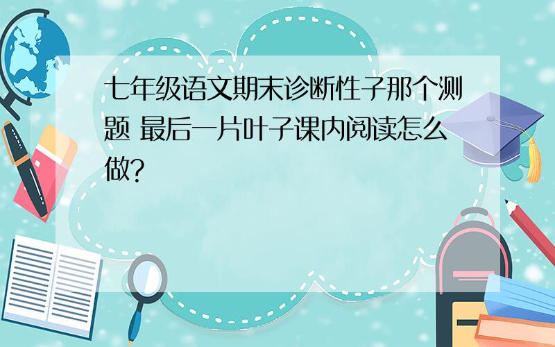 七年级语文期末诊断性子那个测题 最后一片叶子课内阅读怎么做?