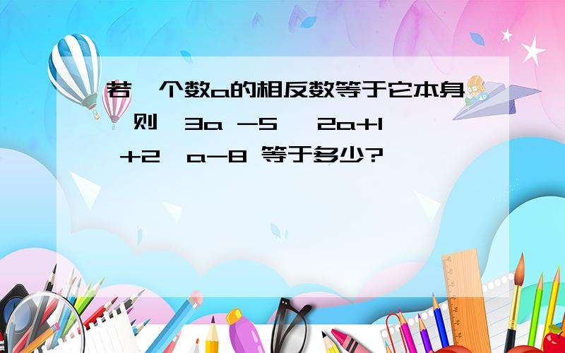 若一个数a的相反数等于它本身,则√3a -5 √2a+1 +2√a-8 等于多少?