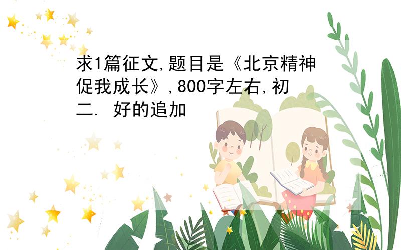 求1篇征文,题目是《北京精神促我成长》,800字左右,初二. 好的追加