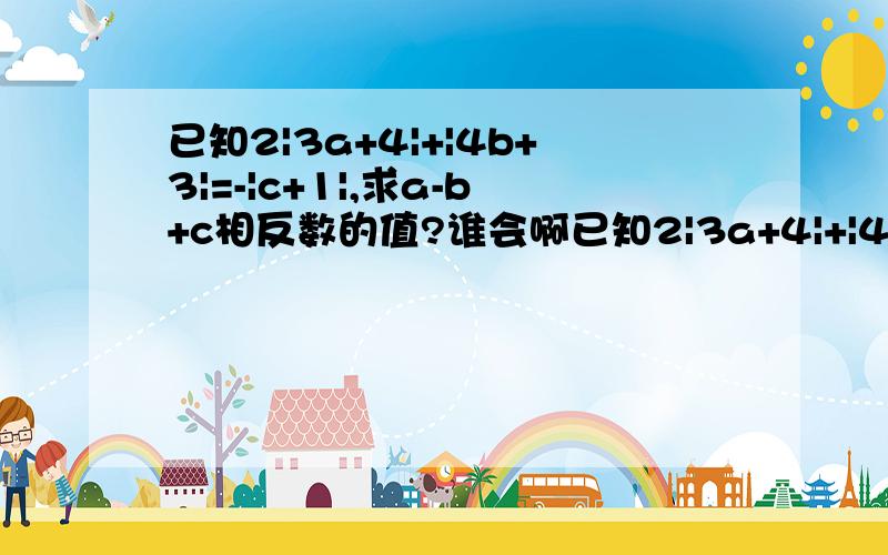 已知2|3a+4|+|4b+3|=-|c+1|,求a-b+c相反数的值?谁会啊已知2|3a+4|+|4b+3|=-|c+1|，求a-b+c相反数的值