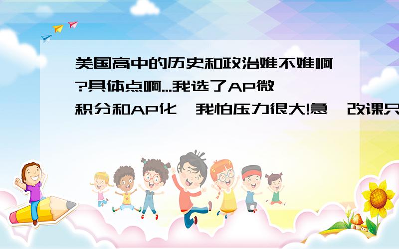 美国高中的历史和政治难不难啊?具体点啊...我选了AP微积分和AP化,我怕压力很大!急,改课只在一个星期内据说历史和政治要写论文,我词汇量真的很少,我英文属于菜鸟级的,刚到美国1个星期,我