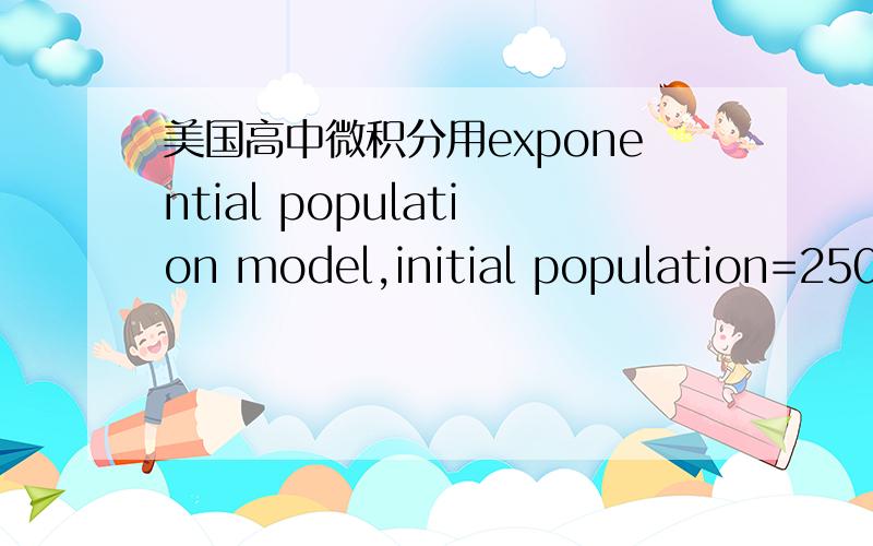 美国高中微积分用exponential population model,initial population=250,doubling every 7.5hours,determine the function?这是美国高中的H PRE-CALE,用公式P(t)=p1(1+r)^t 还有楼下的,和e有什么关系么.