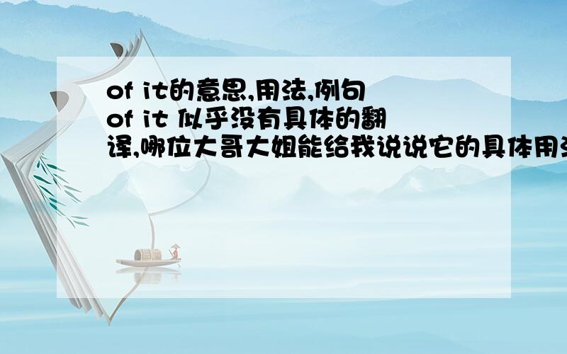 of it的意思,用法,例句of it 似乎没有具体的翻译,哪位大哥大姐能给我说说它的具体用法,在句中有什么作用,还要例句,the more,the better .