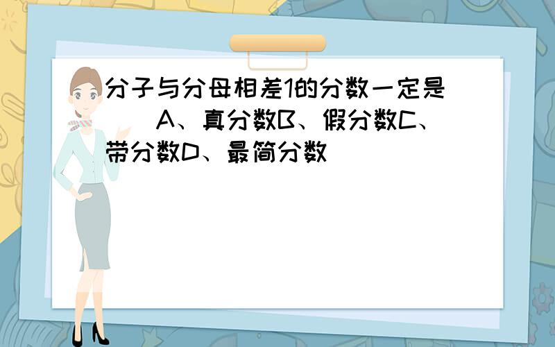 分子与分母相差1的分数一定是（）A、真分数B、假分数C、带分数D、最简分数