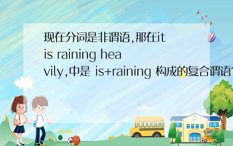 现在分词是非谓语,那在it is raining heavily,中是 is+raining 构成的复合谓语?