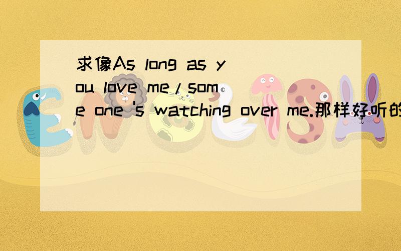 求像As long as you love me/some one 's watching over me.那样好听的英文歌