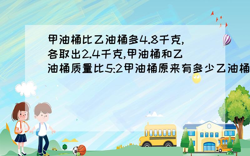 甲油桶比乙油桶多4.8千克,各取出2.4千克,甲油桶和乙油桶质量比5:2甲油桶原来有多少乙油桶有多少?