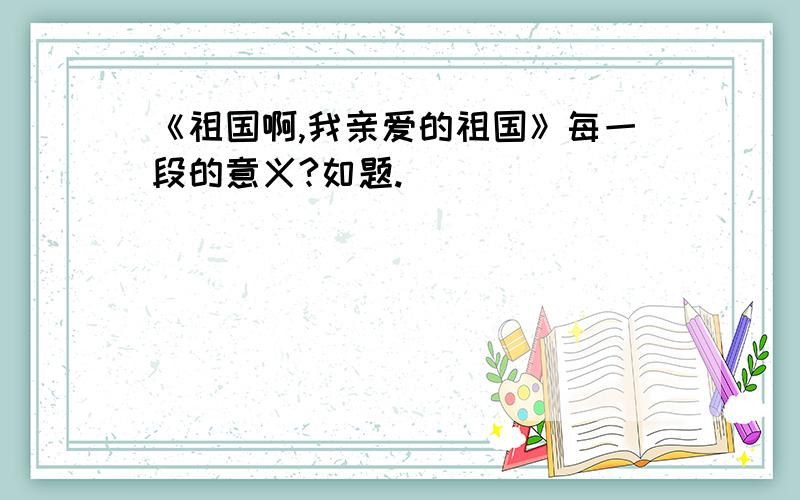 《祖国啊,我亲爱的祖国》每一段的意义?如题.