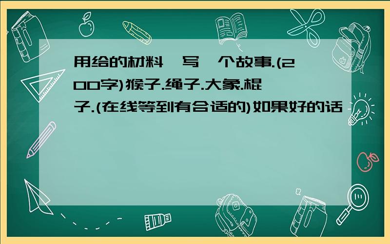 用给的材料,写一个故事.(200字)猴子.绳子.大象.棍子.(在线等到有合适的)如果好的话,