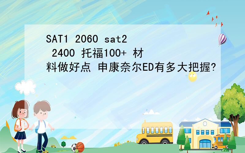 SAT1 2060 sat2 2400 托福100+ 材料做好点 申康奈尔ED有多大把握?