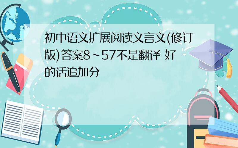 初中语文扩展阅读文言文(修订版)答案8~57不是翻译 好的话追加分
