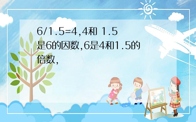 6/1.5=4,4和 1.5是6的因数,6是4和1.5的倍数,