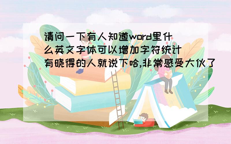 请问一下有人知道word里什么英文字体可以增加字符统计　有晓得的人就说下哈,非常感受大伙了