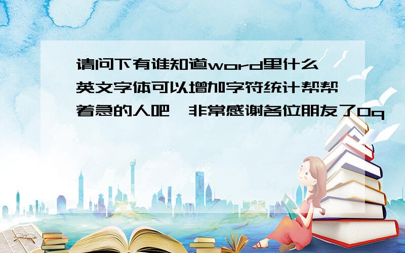 请问下有谁知道word里什么英文字体可以增加字符统计帮帮着急的人吧,非常感谢各位朋友了0q