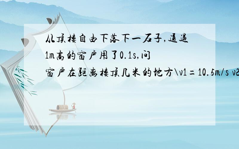 从顶楼自由下落下一石子,通过1m高的窗户用了0.1s,问窗户在距离楼顶几米的地方\v1=10.5m/s v2=9.5m/s