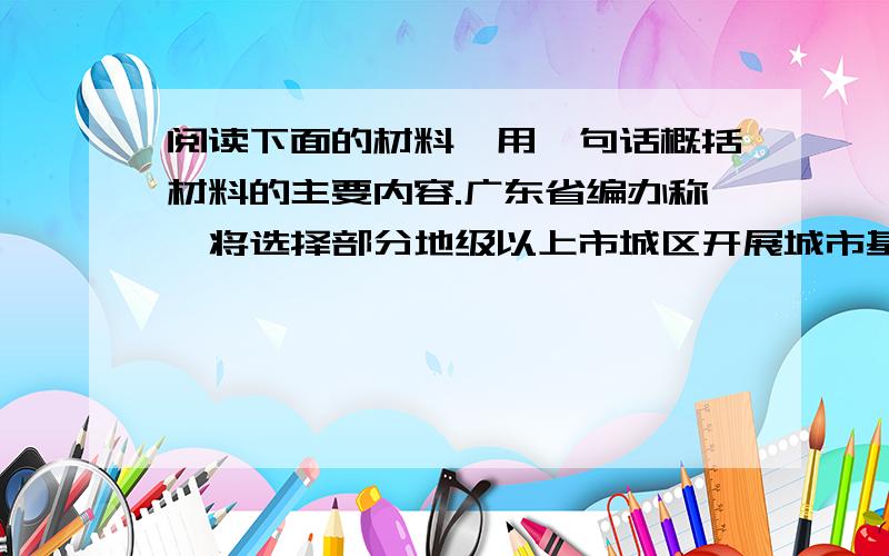 阅读下面的材料,用一句话概括材料的主要内容.广东省编办称,将选择部分地级以上市城区开展城市基层管理扁平化改革试点,减少管理层级.操作路径有两种：第一是撤销街道,实行“市-区-社