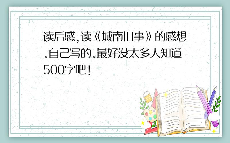 读后感,读《城南旧事》的感想,自己写的,最好没太多人知道500字吧!