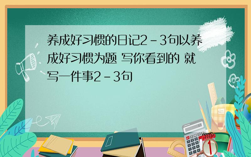 养成好习惯的日记2-3句以养成好习惯为题 写你看到的 就写一件事2-3句