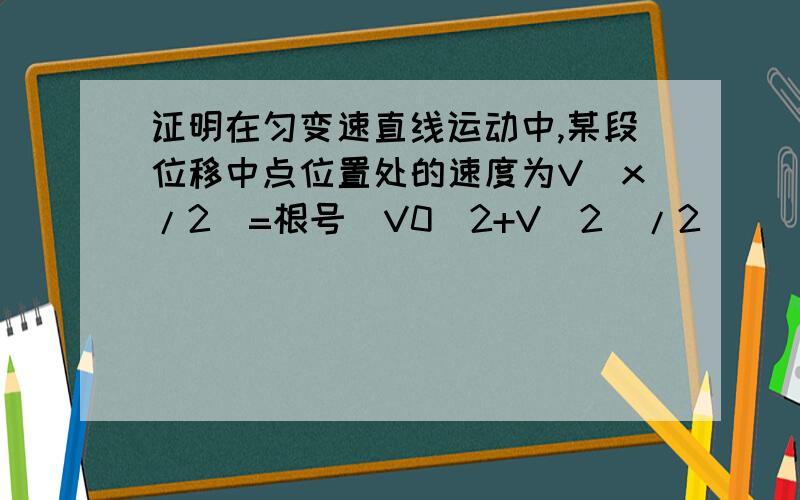 证明在匀变速直线运动中,某段位移中点位置处的速度为V(x/2)=根号(V0^2+V^2)/2