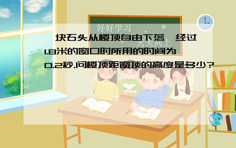 一块石头从楼顶自由下落,经过1.8米的窗口时所用的时间为0.2秒.问楼顶距窗顶的高度是多少?