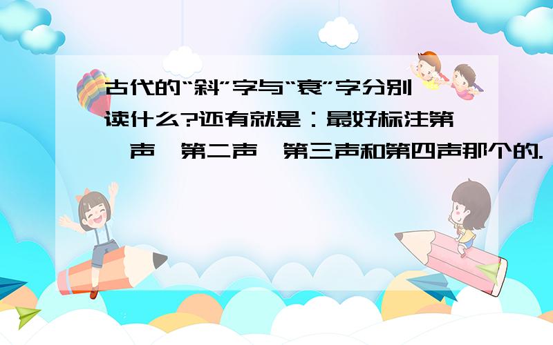 古代的“斜”字与“衰”字分别读什么?还有就是：最好标注第一声、第二声、第三声和第四声那个的.（没有就算了）