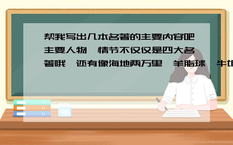 帮我写出几本名著的主要内容吧主要人物,情节不仅仅是四大名著哦,还有像海地两万里、羊脂球、牛氓、爱的教育、朝花夕拾之类的