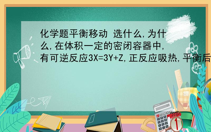 化学题平衡移动 选什么,为什么,在体积一定的密闭容器中,有可逆反应3X=3Y+Z,正反应吸热,平衡后,若温度升高,则密度减小,则A Y与Z可能都为气体 B Z与Y一定都为气体 C Y与Z应定为固体或液体D 若Y