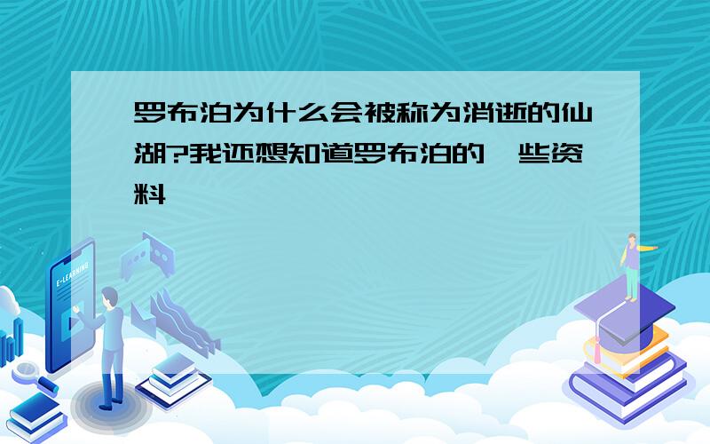 罗布泊为什么会被称为消逝的仙湖?我还想知道罗布泊的一些资料,