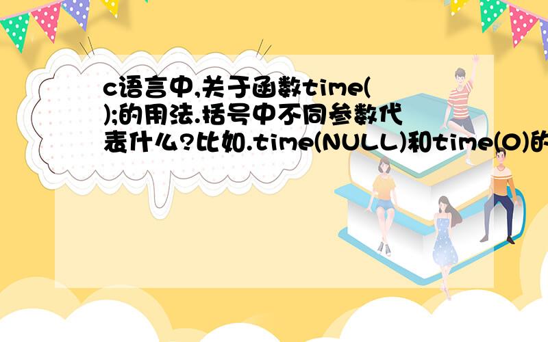 c语言中,关于函数time();的用法.括号中不同参数代表什么?比如.time(NULL)和time(0)的区别是什么?括号中写不同的参数分代表什么?