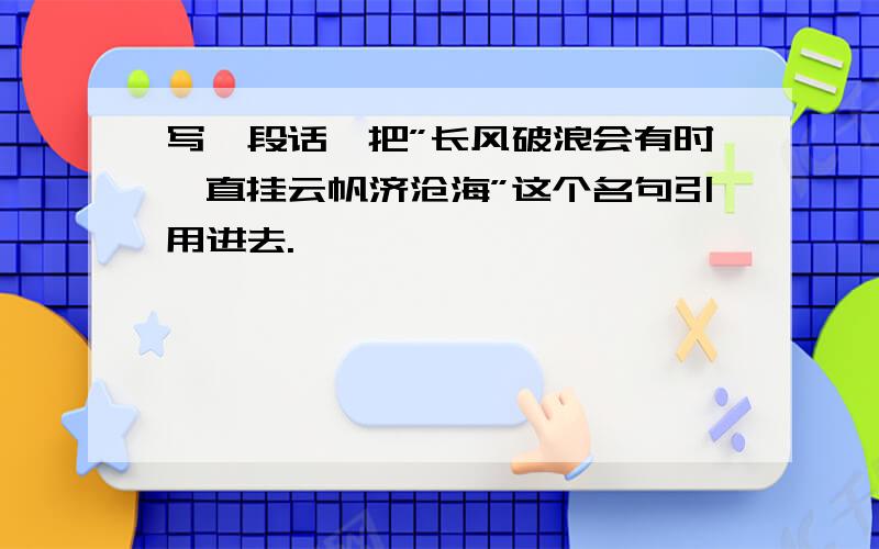 写一段话,把”长风破浪会有时,直挂云帆济沧海”这个名句引用进去.