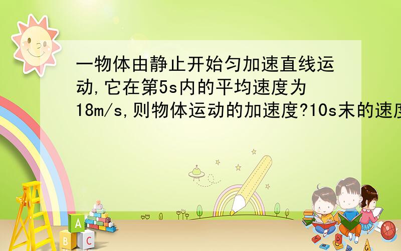 一物体由静止开始匀加速直线运动,它在第5s内的平均速度为18m/s,则物体运动的加速度?10s末的速度多大?公式也要写