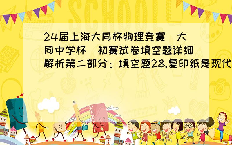 24届上海大同杯物理竞赛(大同中学杯)初赛试卷填空题详细解析第二部分：填空题28.复印纸是现代办公的必备用品.某B4型号复印纸标有“80克257×364毫米”字样,一张该型号复印纸的质量大约为_