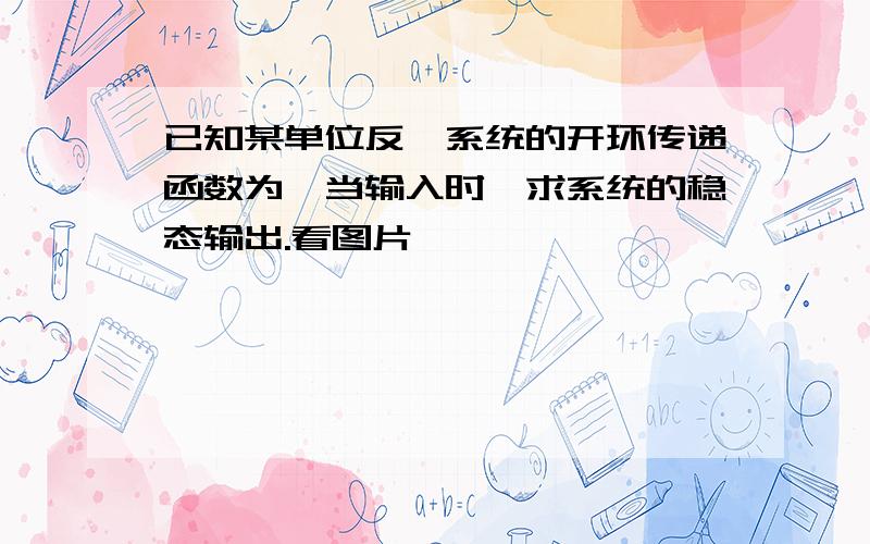 已知某单位反馈系统的开环传递函数为,当输入时,求系统的稳态输出.看图片