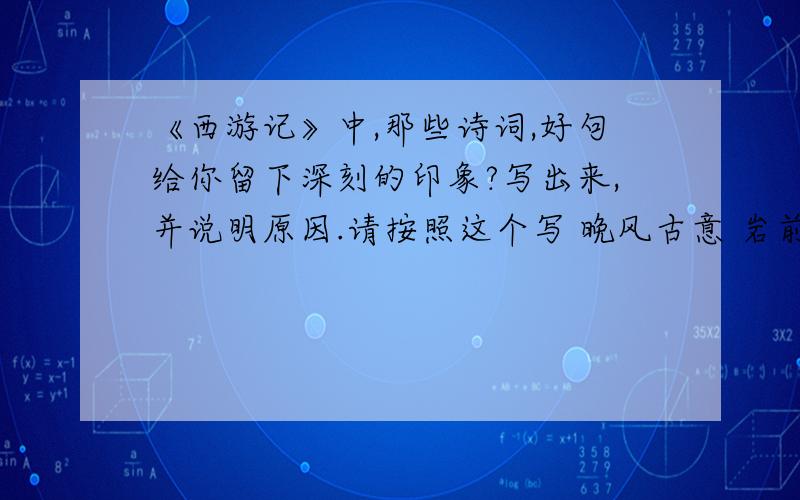 《西游记》中,那些诗词,好句给你留下深刻的印象?写出来,并说明原因.请按照这个写 晚风古意 岩前古庙枕寒流,落目荒烟锁废丘.白鹤丛中深岁月,绿芜台下自春秋.竹摇青佩疑闻语,鸟弄余音似