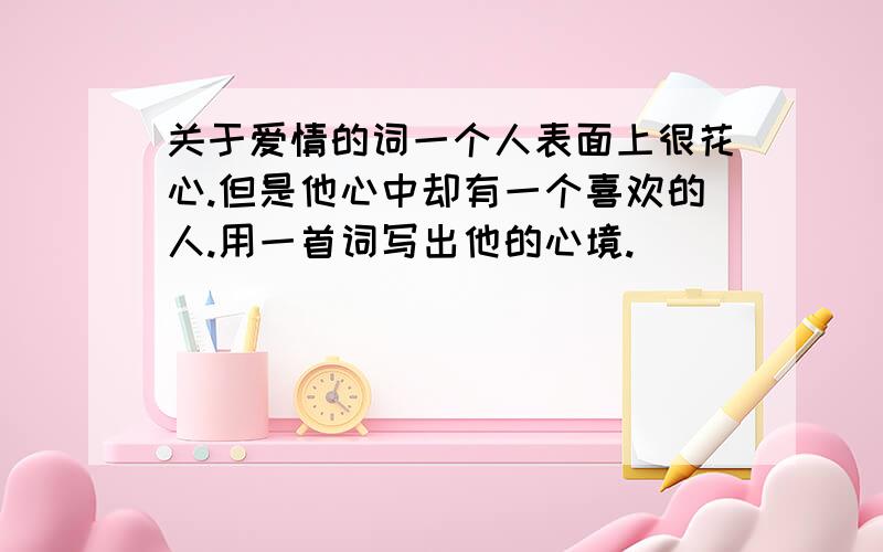 关于爱情的词一个人表面上很花心.但是他心中却有一个喜欢的人.用一首词写出他的心境.