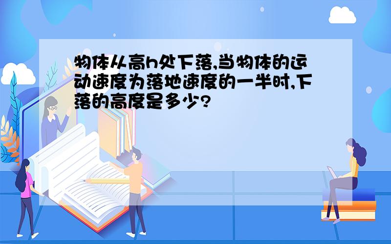 物体从高h处下落,当物体的运动速度为落地速度的一半时,下落的高度是多少?