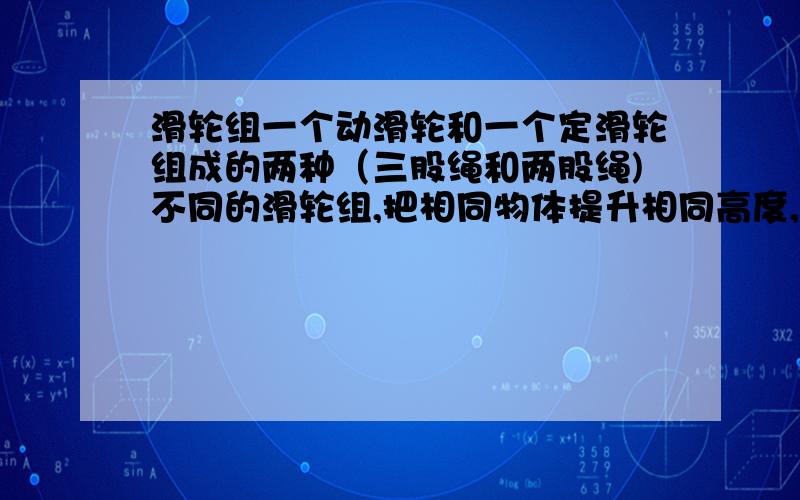 滑轮组一个动滑轮和一个定滑轮组成的两种（三股绳和两股绳)不同的滑轮组,把相同物体提升相同高度,两种情况的总工之间的关系,两种情况的机械效率的关系如何?（绳重和摩擦忽略不计）