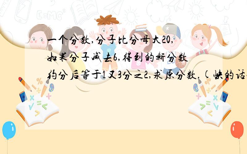 一个分数,分子比分母大20,如果分子减去6,得到的新分数约分后等于1又3分之2,求原分数.(快的话会外加125分)不可以用一元一次方程做,有其他解法吗(快的话会外加35分)不可以用一元一次方程做,