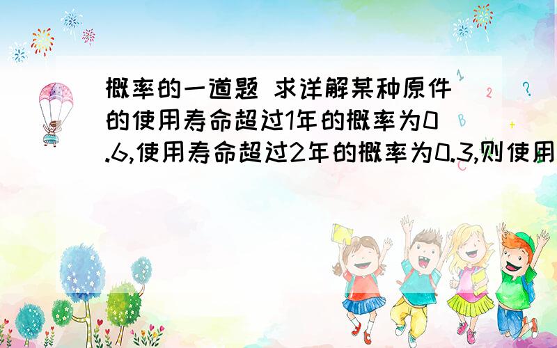 概率的一道题 求详解某种原件的使用寿命超过1年的概率为0.6,使用寿命超过2年的概率为0.3,则使用寿命超过一年的原件还能继续使用的概率为（ ）A、0.3 B、0.5 C、0.6 D、1