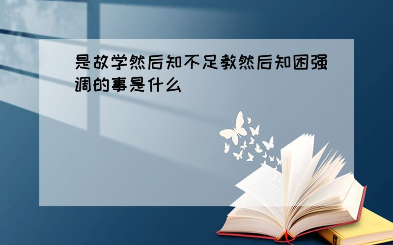 是故学然后知不足教然后知困强调的事是什么