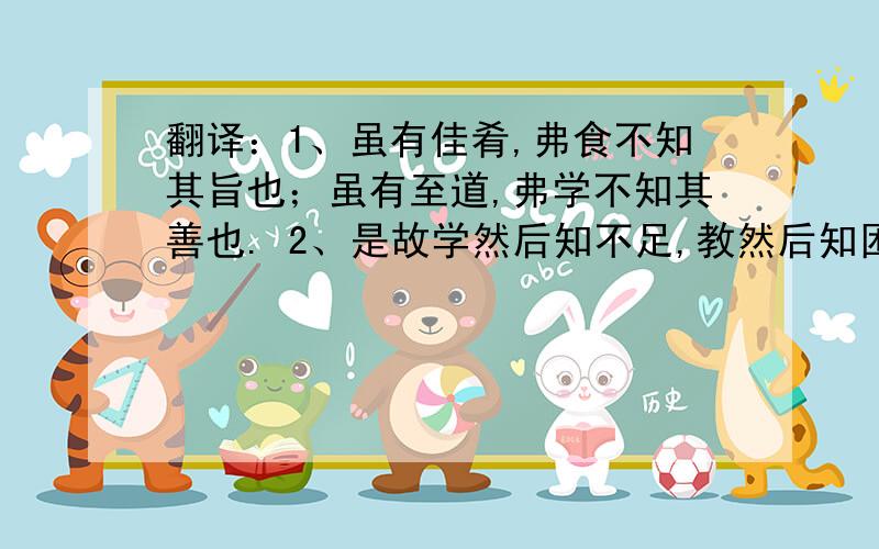 翻译：1、虽有佳肴,弗食不知其旨也；虽有至道,弗学不知其善也. 2、是故学然后知不足,教然后知困.