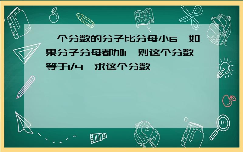 一个分数的分子比分母小6,如果分子分母都加1,则这个分数等于1/4,求这个分数