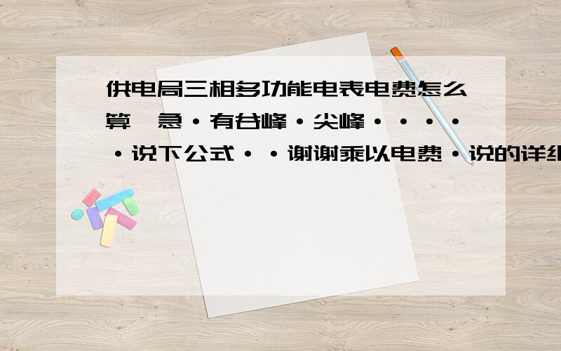 供电局三相多功能电表电费怎么算,急·有谷峰·尖峰·····说下公式··谢谢乘以电费·说的详细点··分时段··